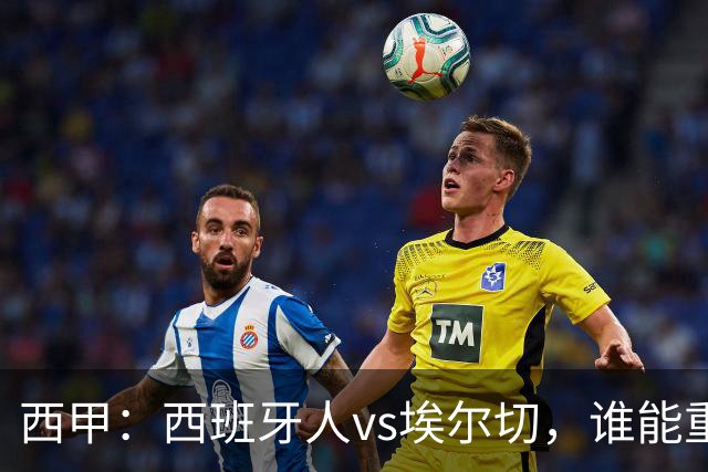 西甲：西班牙人vs埃尔切，谁能重返胜轨？